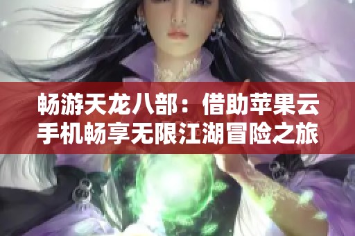 畅游天龙八部：借助苹果云手机畅享无限江湖冒险之旅