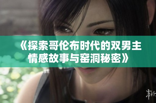 《探索哥伦布时代的双男主情感故事与窑洞秘密》