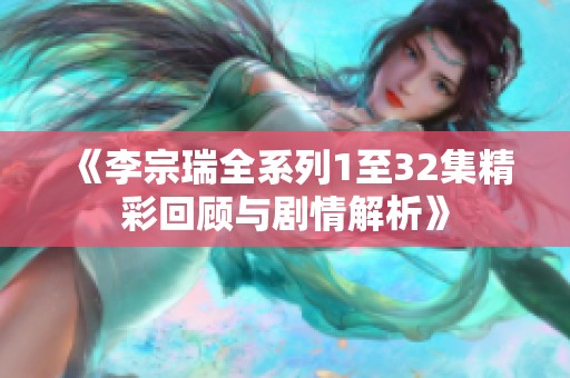 《李宗瑞全系列1至32集精彩回顾与剧情解析》