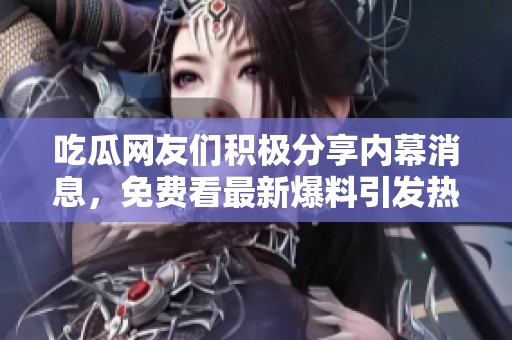 吃瓜网友们积极分享内幕消息，免费看最新爆料引发热议