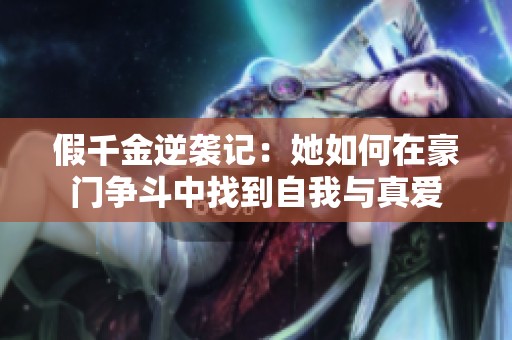 假千金逆袭记：她如何在豪门争斗中找到自我与真爱