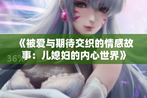 《被爱与期待交织的情感故事：儿媳妇的内心世界》