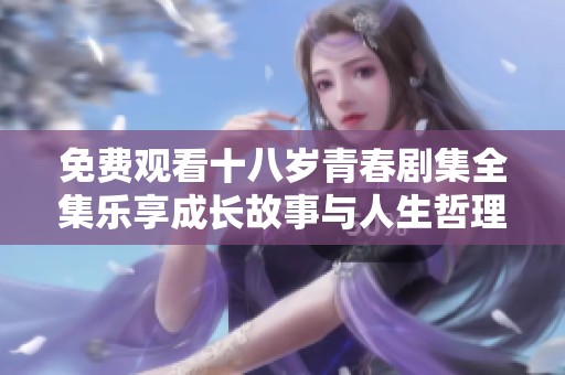 免费观看十八岁青春剧集全集乐享成长故事与人生哲理