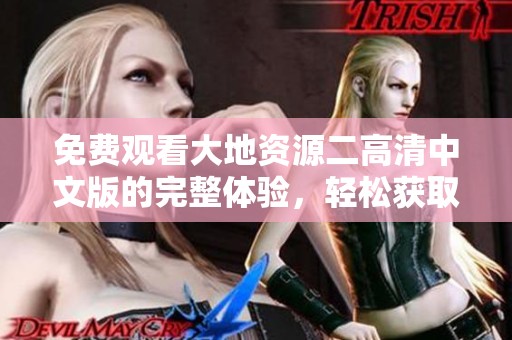 免费观看大地资源二高清中文版的完整体验，轻松获取精彩内容