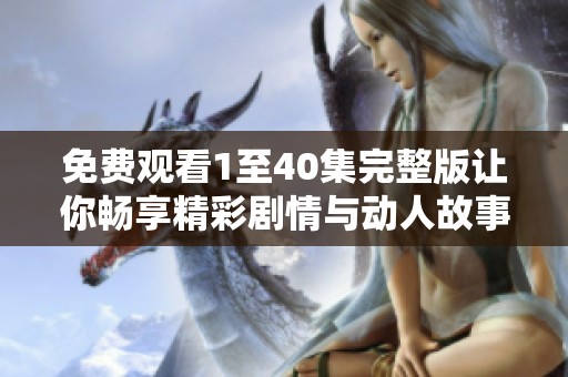 免费观看1至40集完整版让你畅享精彩剧情与动人故事