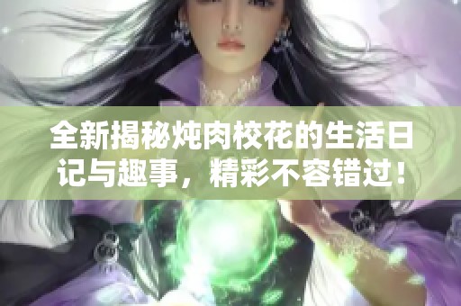 全新揭秘炖肉校花的生活日记与趣事，精彩不容错过！