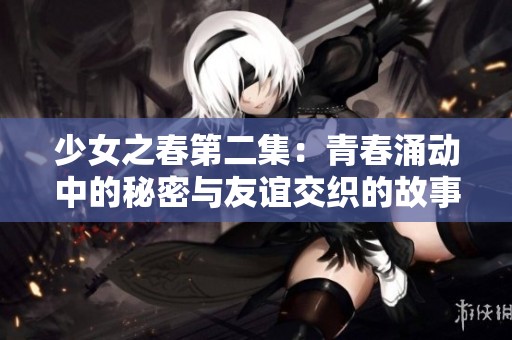 少女之春第二集：青春涌动中的秘密与友谊交织的故事  