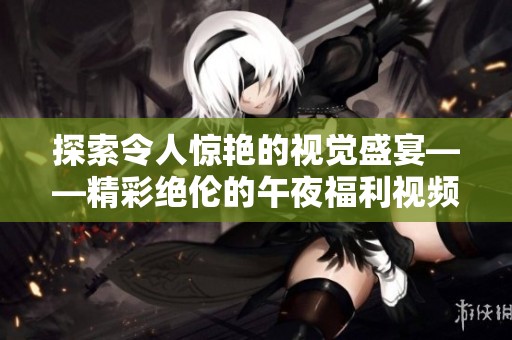 探索令人惊艳的视觉盛宴——精彩绝伦的午夜福利视频推荐合集
