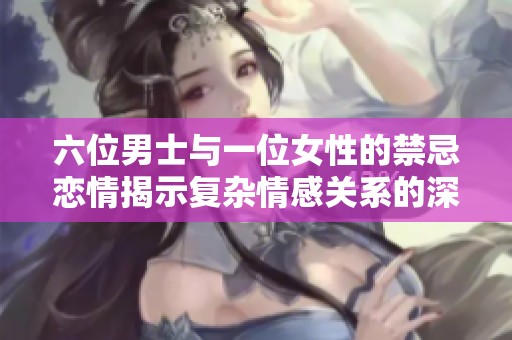 六位男士与一位女性的禁忌恋情揭示复杂情感关系的深度探讨