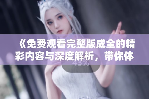 《免费观看完整版成全的精彩内容与深度解析，带你体验不一样的故事》