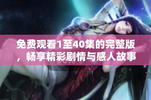 免费观看1至40集的完整版，畅享精彩剧情与感人故事