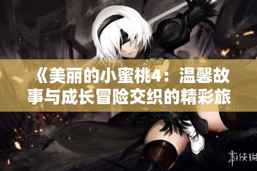 《美丽的小蜜桃4：温馨故事与成长冒险交织的精彩旅程》