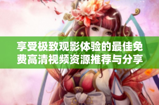 享受极致观影体验的最佳免费高清视频资源推荐与分享