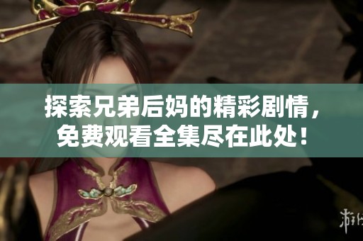 探索兄弟后妈的精彩剧情，免费观看全集尽在此处！