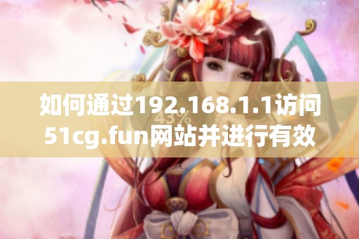 如何通过192.168.1.1访问51cg.fun网站并进行有效操作