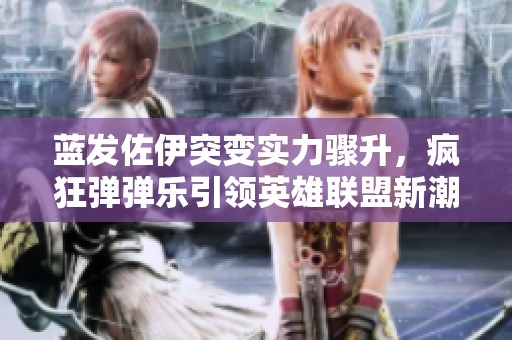 蓝发佐伊突变实力骤升，疯狂弹弹乐引领英雄联盟新潮流