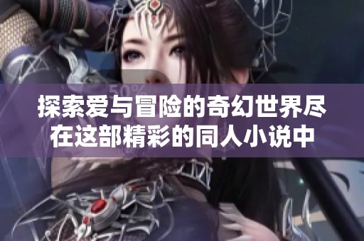 探索爱与冒险的奇幻世界尽在这部精彩的同人小说中