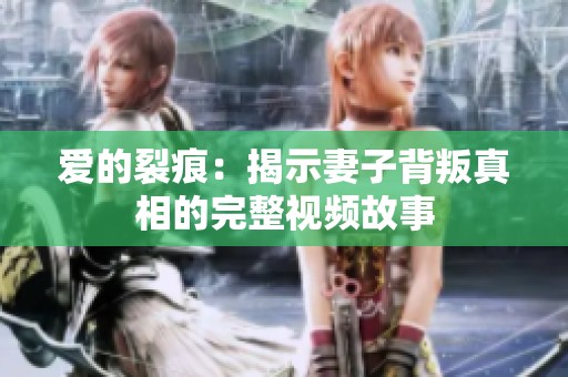 爱的裂痕：揭示妻子背叛真相的完整视频故事