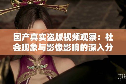 国产真实盗版视频观察：社会现象与影像影响的深入分析
