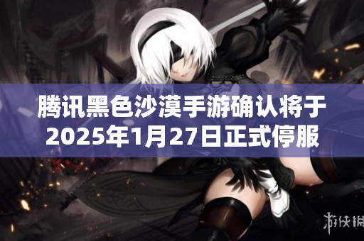 腾讯黑色沙漠手游确认将于2025年1月27日正式停服公告发布