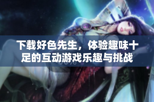 下载好色先生，体验趣味十足的互动游戏乐趣与挑战
