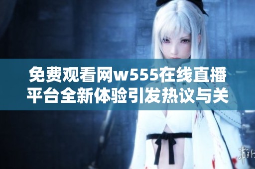 免费观看网w555在线直播平台全新体验引发热议与关注