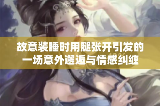 故意装睡时用腿张开引发的一场意外邂逅与情感纠缠