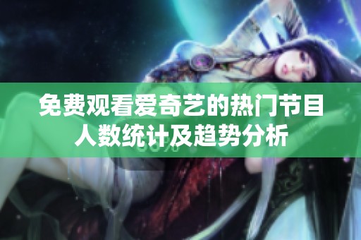 免费观看爱奇艺的热门节目人数统计及趋势分析