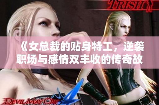 《女总裁的贴身特工，逆袭职场与感情双丰收的传奇故事》
