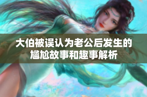 大伯被误认为老公后发生的尴尬故事和趣事解析