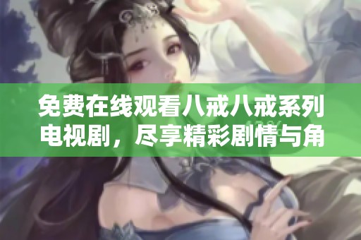 免费在线观看八戒八戒系列电视剧，尽享精彩剧情与角色魅力的全新选择