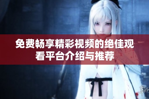 免费畅享精彩视频的绝佳观看平台介绍与推荐