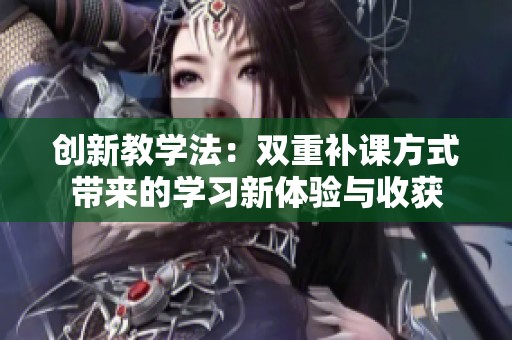 创新教学法：双重补课方式带来的学习新体验与收获