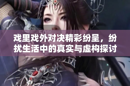 戏里戏外对决精彩纷呈，纷扰生活中的真实与虚构探讨