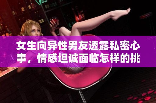 女生向异性男友透露私密心事，情感坦诚面临怎样的挑战和成长