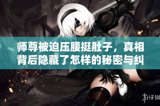师尊被迫压腰挺肚子，真相背后隐藏了怎样的秘密与纠葛