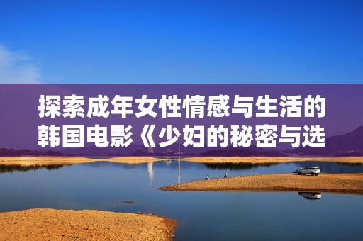 探索成年女性情感与生活的韩国电影《少妇的秘密与选择》