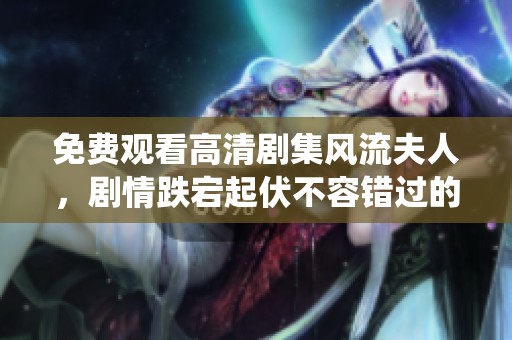 免费观看高清剧集风流夫人，剧情跌宕起伏不容错过的精彩演绎