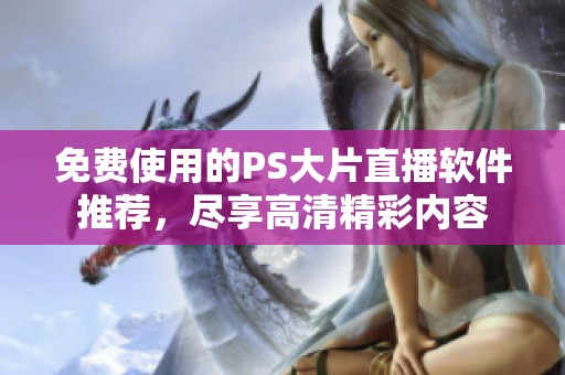免费使用的PS大片直播软件推荐，尽享高清精彩内容