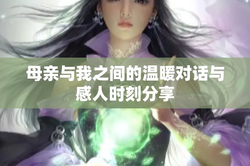 母亲与我之间的温暖对话与感人时刻分享