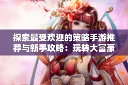 探索最受欢迎的策略手游推荐与新手攻略：玩转大富豪游戏技巧