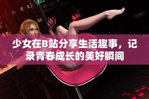 少女在B站分享生活趣事，记录青春成长的美好瞬间