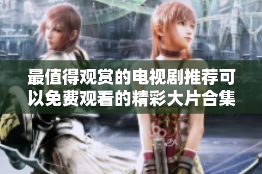 最值得观赏的电视剧推荐可以免费观看的精彩大片合集