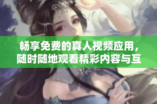 畅享免费的真人视频应用，随时随地观看精彩内容与互动体验