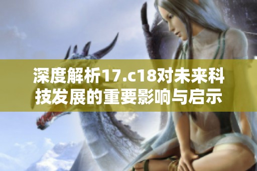 深度解析17.c18对未来科技发展的重要影响与启示