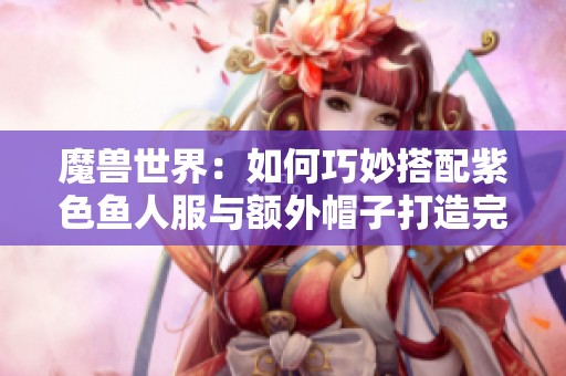 魔兽世界：如何巧妙搭配紫色鱼人服与额外帽子打造完美造型