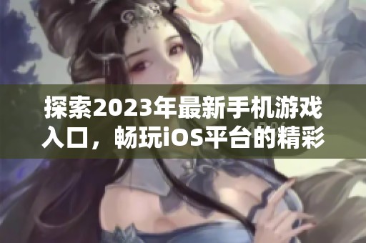探索2023年最新手机游戏入口，畅玩iOS平台的精彩手游推荐与体验指南