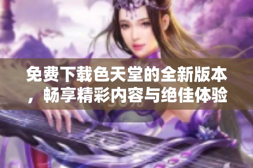 免费下载色天堂的全新版本，畅享精彩内容与绝佳体验