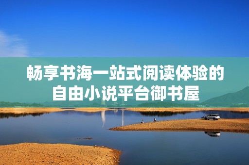 畅享书海一站式阅读体验的自由小说平台御书屋