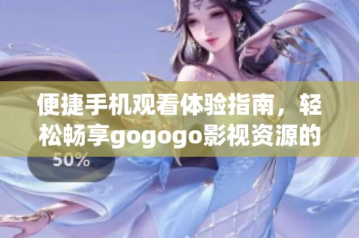 便捷手机观看体验指南，轻松畅享gogogo影视资源的全新方式